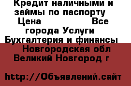 Кредит наличными и займы по паспорту › Цена ­ 2 000 000 - Все города Услуги » Бухгалтерия и финансы   . Новгородская обл.,Великий Новгород г.